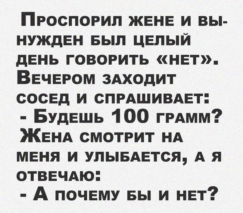 Пгоспогип жене и вы нужден вып целый день говорить нет Вечером 3Аходит сосед и СПРАШИВАЕТ Будешь 100 ГРАММ ЖЕНА смотрит НА меня и упывдвтся А я ОТВЕЧАЮ А почвму вы и нет