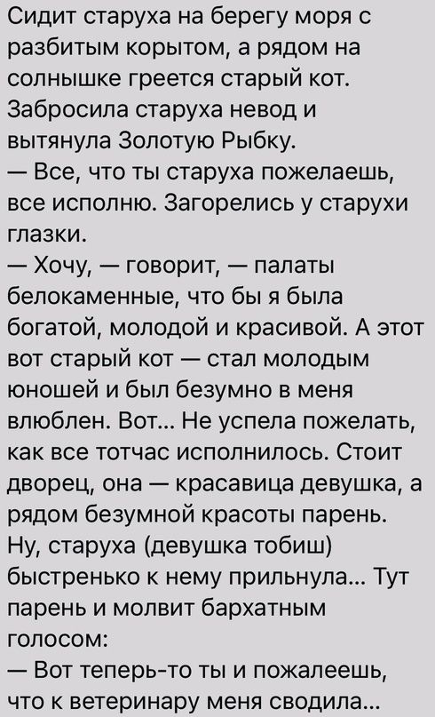 Сидит старуха на берегу моря с разбитым корытом а рядом на солнышке греется старый кот Забросила старуха невод и вытянула Золотую Рыбку Все что ты старуха пожелаешь все исполню Загорелись у старухи глазки Хочу говорит палаты белокаменные что бы я была богатой молодой и красивой А этот вот старый кот стал молодым юношей и был безумно в меня влюблен Вот Не успела пожелать как все тотчас исполнилось 