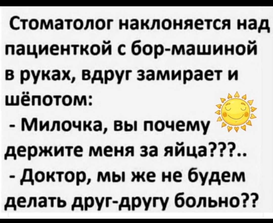 Стоматолог наклоняется над пациенткой с бор машиной в руках вдруг замирает и шёпотом _ Милочка вы почему держите меня за яйца доктор мы же не будем делать друг другу больно