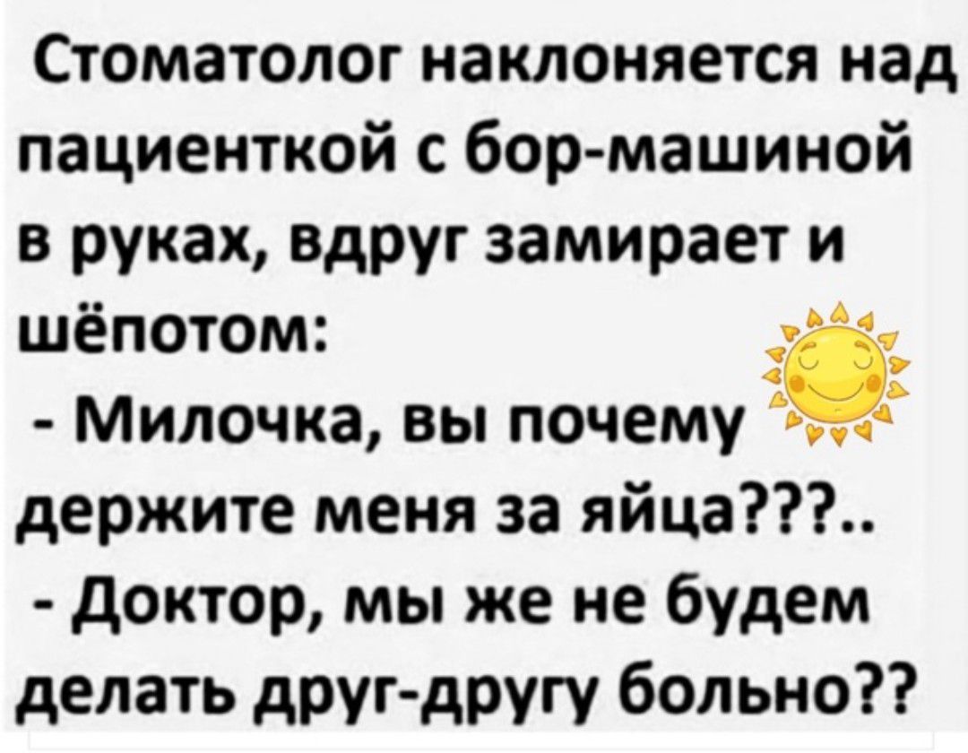 Стоматолог наклоняется над пациенткой с бор машиной в руках вдруг замирает и шёпотом Милочка вы почему держите меня за яйца доктор мы же не будем делать друг другу больно
