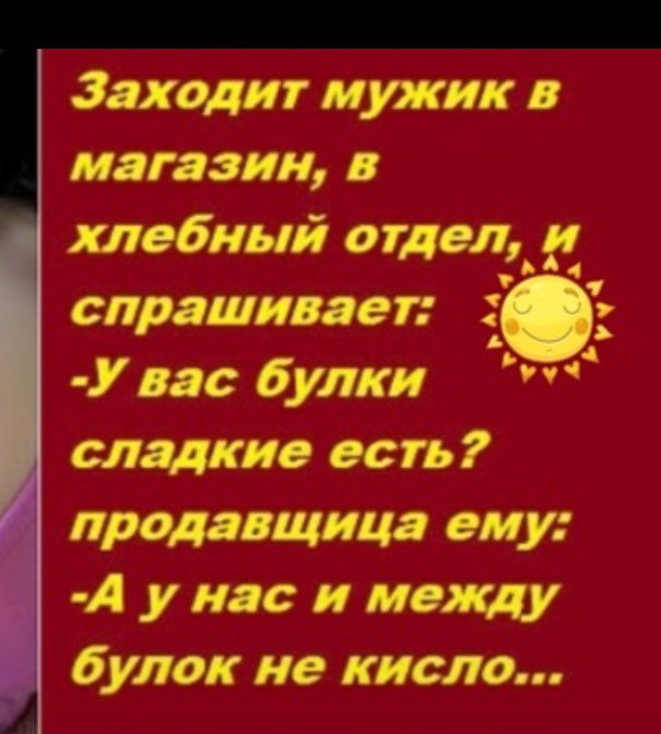 Заходит мужик в магазин в хлебный отдел и спрашивает У вас булки сладкие есть продавщица ему А у нас и между булок не кисло