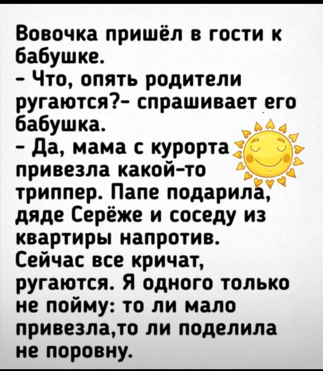 Вовочка пришёл в гости к бабушке Что опять родители ругаются спрашивает его бабушка и да мама с курорта Ё привезла какой то триппер Папе подарилБ дяде Серёже и соседу из квартиры напротив Сейчас все кричат ругаются я одного только не пойму то ли мало привезладо ли поделила не поровну