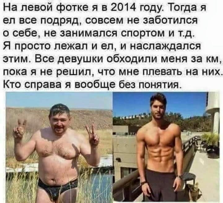 На левой фотке я в 2014 году Тогда я ел все подряд совсем не заботился о себе не занимался спортом и тд Я просто лежал и ел и наслаждался этим Все девушки обходили меня за км пока я не решил что мне плевать на них Кто справа я вообще без понятия _ Г