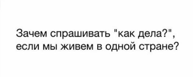 Зачем спрашивать как дела если мы живем в одной стране