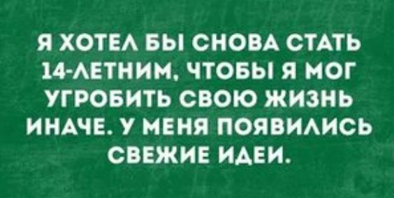 Я ХОТЕА БЫ СНОВА СТАТЬ 14 АЕТНИМ ЧТОБЫ Я МОГ УГРОБНТЬ СВОЮ ЖИЗНЬ ИНАЧЕ У МЕНЯ ПОЯБИАНСЬ СВЕЖИЕ НАЕИ