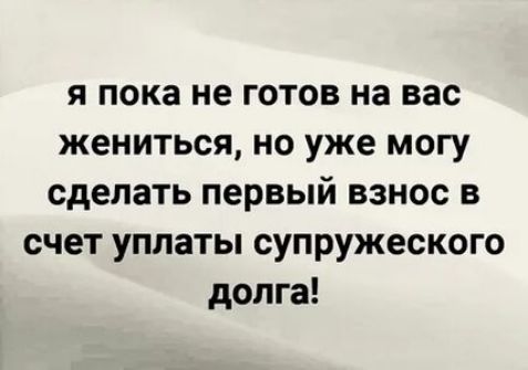 я пока не готов на вас жениться но уже могу сделать первый взнос в счет уплаты супружеского долга