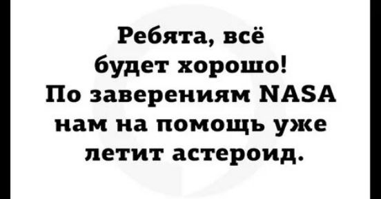 Ребята всё будет хорошо По заверениям МАЗА нам на помощь уже летит астероид