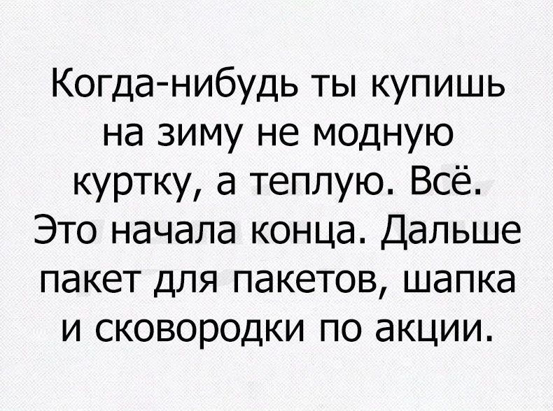 Когда нибудь ты купишь на зиму не модную куртку а теплую Всё Это начала конца Дальше пакет для пакетов шапка и сковородки по акции