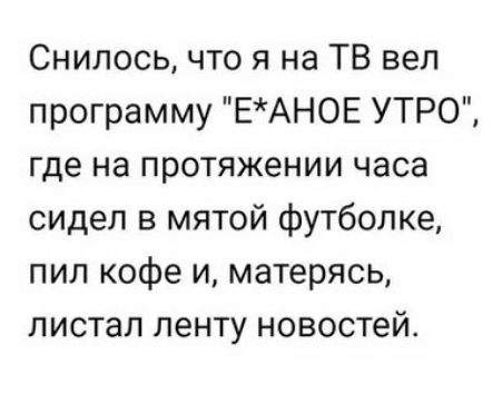 Снилось что я на ТВ веп программу ЕАН0Е УТРО где на протяжении часа сидел в мятой футболке пил кофе и матерясь листал ленту новостей