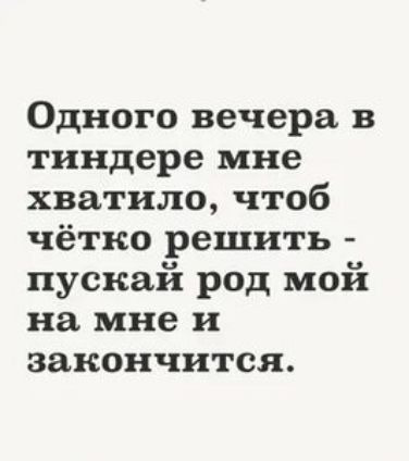 Одного вечера в тиндере мне хватило чтоб чётко решить пускай род мой на мне и закончится