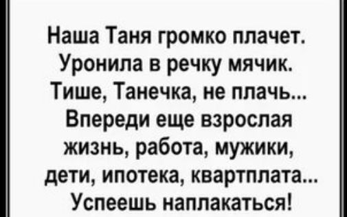 Наша Таня громко ппачет Уронипа в речку мячик Тише Танечка не плачь Впереди еще взрослая жизнь работа мужики дети ипотека квартплата Успеешь наппакаться