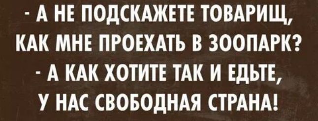 А НЕ ПОДСКАЖЕТЕ ТОВАРИЩ КАК МНЕ ПРОЕХАТЬ В ЗООПАРК А КАК ХОТИТЕ ТАК И ЕдЪТЕ У НАС СВОБОДНАЯ СТРАНА