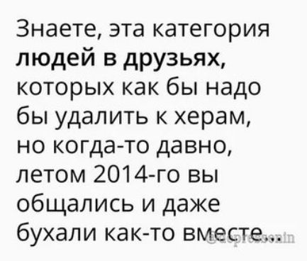 Знаете эта категория людей в друзьях которых как бы надо бы удалить к херам но когда то давно летом 2014 го вы общались и даже бухали както вместе