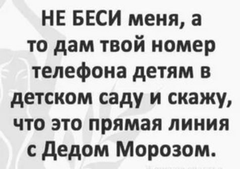 НЕ БЕСИ меня а то дам твой номер телефона детям в детском саду и скажу что это прямая линия с дедом Морозом