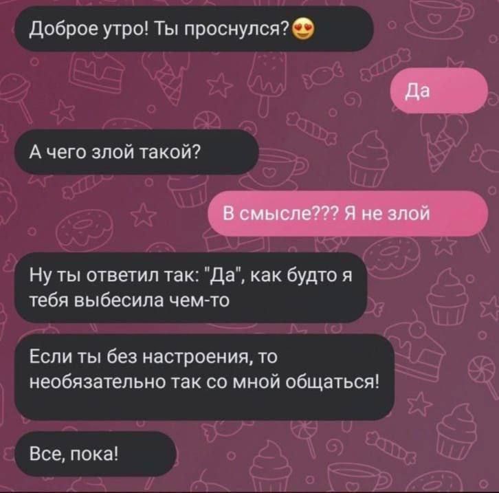 доброе угро Ты проснулсяФ А чего злой такой Ну ты ответил так Да как будто я тебя ныбесила чемто Если ты без настроения то необязательно так со мной общаться Все пока