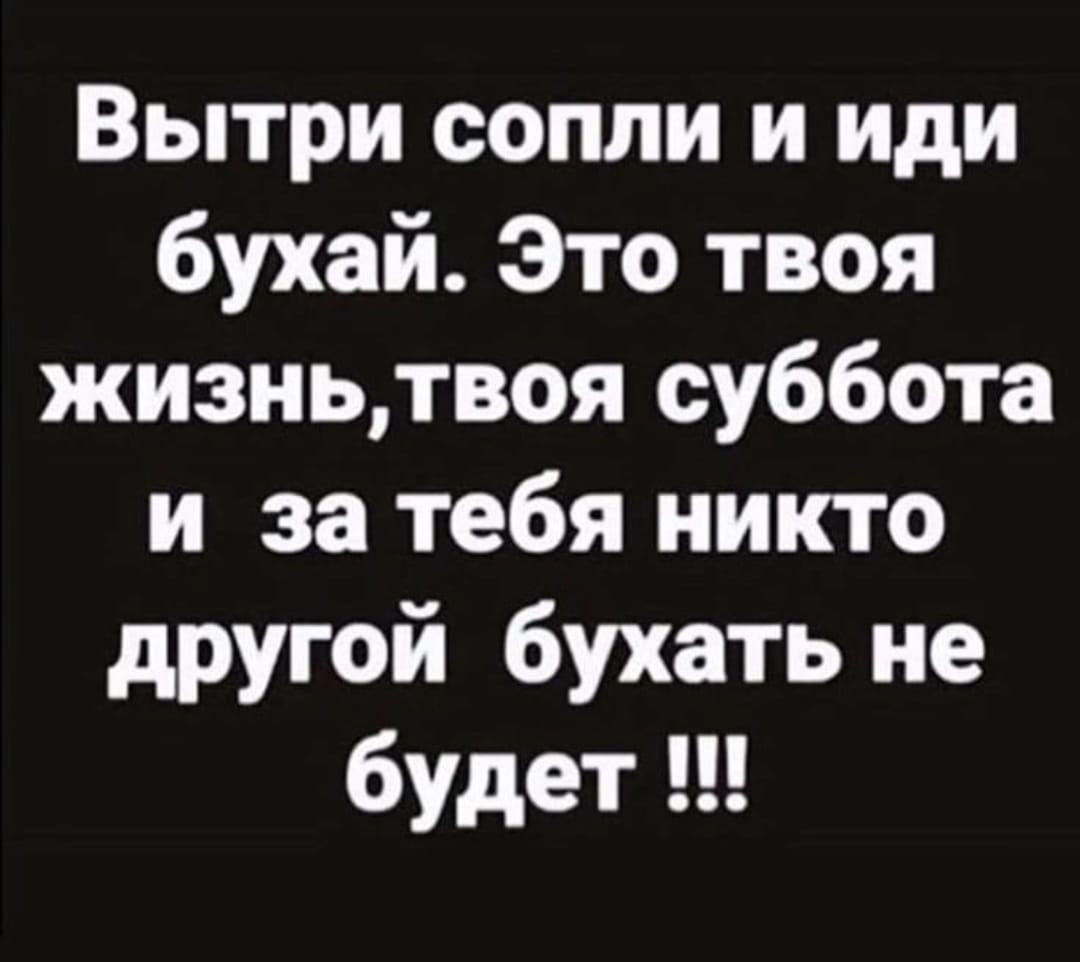 Вытри сопли и иди бухай Это твоя жизньтвоя суббота и за тебя никто другой бухать не будет