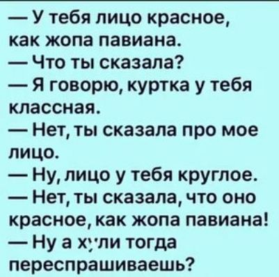 У тебя лицо красное как жопа павиана Что ты сказала Я говорю куртка у тебя классная Нет ты сказала про мое лицо Ну лицо у тебя круглое Нет ты сказала что оно красное как жопа павиана Ну а хули тогда переспрашиваешь