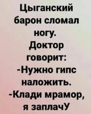 Цыганский барон сломал ногу доктор говорит Нужно гипс наложить Клади мрамор я заплачУ
