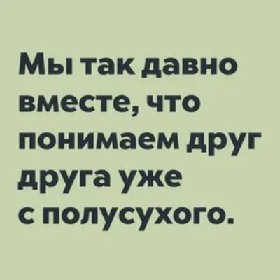 Мы так давно вместе что понимаем друг друга уже с полусухого