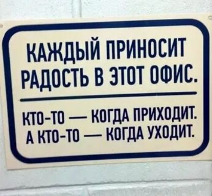 КАЖДЫЙ ПРИНОСИТ РАДОСТЬ В ЭТОТ ОФИС КТО ТО КОГДА ПРИХОДИТ А КТО ТО КОГДА УХОДИТ