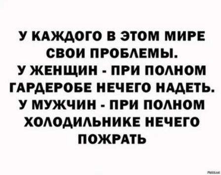 У КАМОГО В ЭТОМ МИРЕ СВОИ ПРОБАЕМЫ У ЖЕНЩИН ПРИ ПОАНОМ ГАРАЕРОБЕ НЕЧЕГО НААЕТЬ У МУЖЧИН ПРИ ПОАНОМ ХОАОАИАЬНИКЕ НЕЧЕГО ПОЖРАТЬ