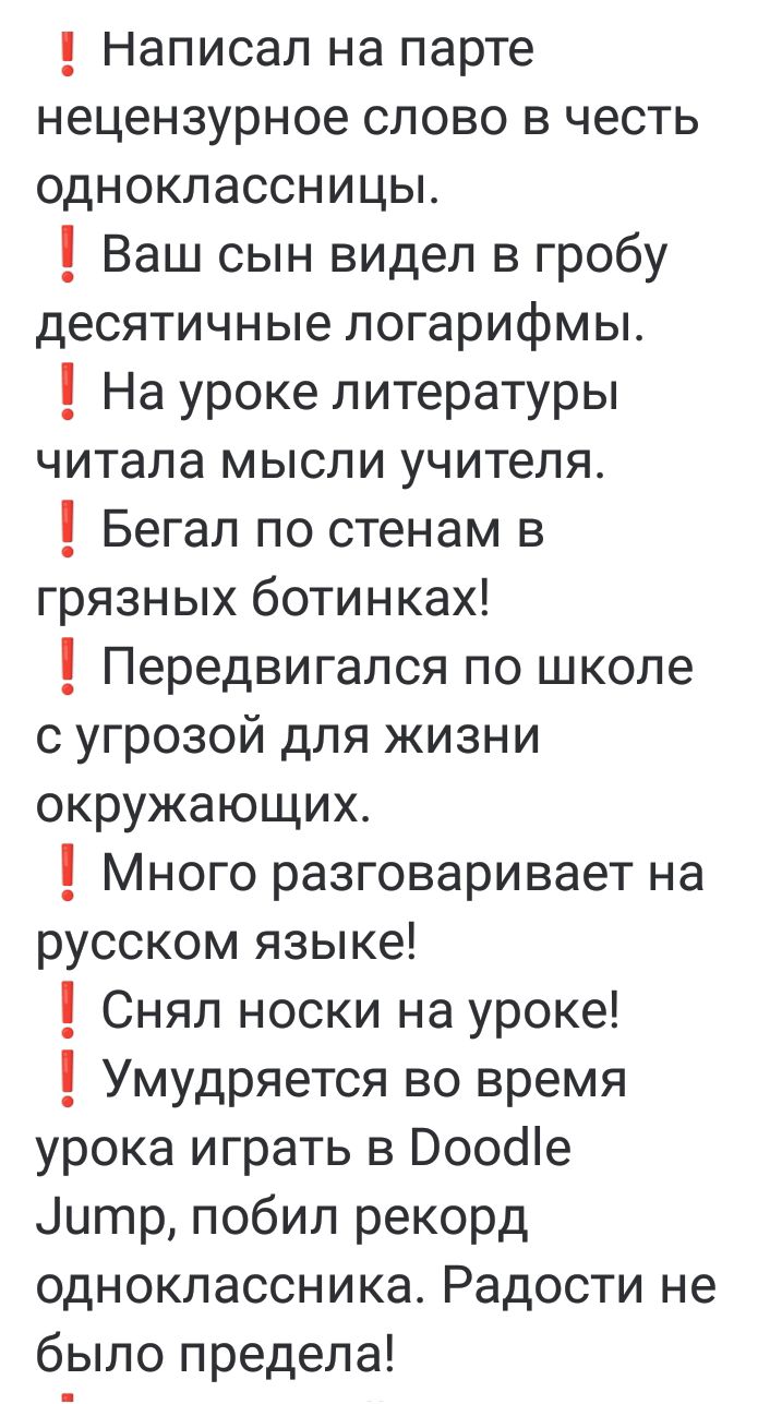 1 Написал на парте нецензурное слово в честь одноклассницы Ваш сын видел в гробу десятичные логарифмы 1 На уроке литературы читала мысли учителя 1 Бегал по стенам в грязных ботинках Передвигался по школе с угрозой для жизни окружающих Много разговаривает на русском языке 1 Снял носки на уроке 1 Умудряется во время урока играть в Роофе Эитр побил ре