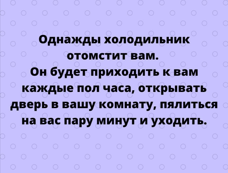 Однажды холодильник отомстит вам Он будет приходить к вам каждые пол часа открывать дверь в вашу комнату пялиться на вас пару минут и уходить