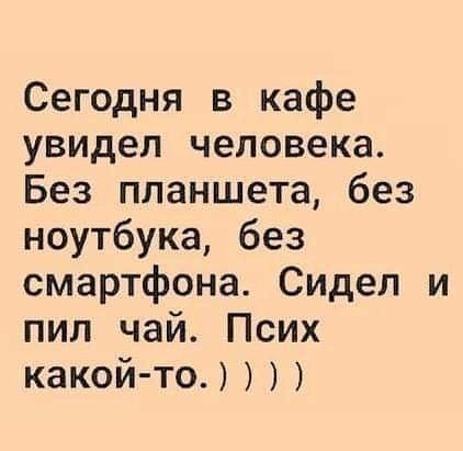 Сегодня в кафе увидел человека Без планшета без ноутбука без смартфона Сидел и пил чай Псих какой то