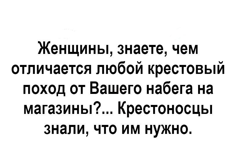 Женщины знаете чем отличается любой крестовый поход от Вашего набега на магазины Крестоносцы знали что им нужно