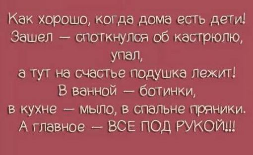 Как хорошо когда дома есть дети Зашел споткнулоя об кастрюлю упал а тут на счасТье подушка лежит В ванной ботинки в кухне _ мыло в спальне пряники А главное ВСЕ ПОД РУКОЙШ