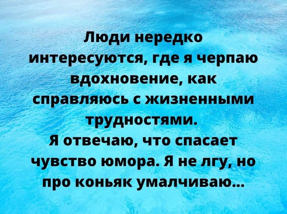 Люди нередко интересуются где черпаю вдохновение как справляюсь жизненными трудностями я отвечаю что спасает чувство юмора я не пгу но про коньяк умалчиваю