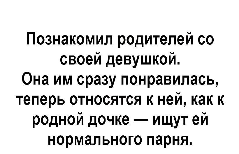 Познакомил родителей со своей девушкой Она им сразу понравилась теперь относятся к ней как к родной дочке ищут ей нормального парня