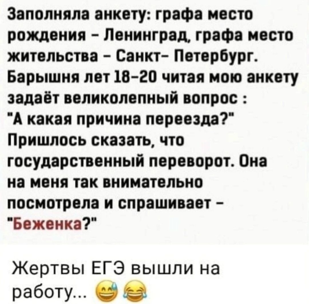 Заполните анкету графе место рождения Ленинград графа место жительства Санкт Петербург Барышня лет 1820 читая мою анкету задает великолепный вопрос А какая причина переезда Пришлось сказать что государственный переворот Она на меня так внимательно посмотрела и спрашивает Беженка Жертвы ЕГЭ вышли на работу О