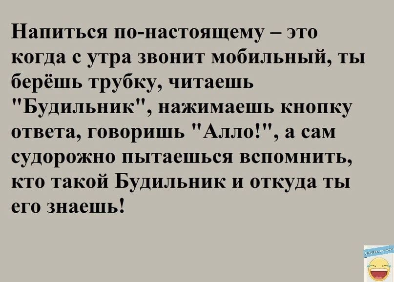 Напиться понастоящему это когда с утра звонит мобильный ты берёшь трубку читаешь Будильник нажимаешь кнопку ответа говоришь Алло сам судорожно пытаешься ВСППМНИТЬ кто такой Будильник и откуда ты его знаешь