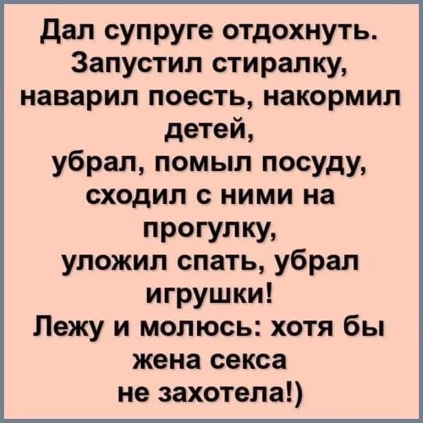 дал супруге отдохнуть Запустил стиралку наварил поесть накормил детей убрал помыл посуду сходил с ними на ПРОГУПКУ уложил спать убрал игрушки Лежу и молюсь хотя бы жена секса не захотела