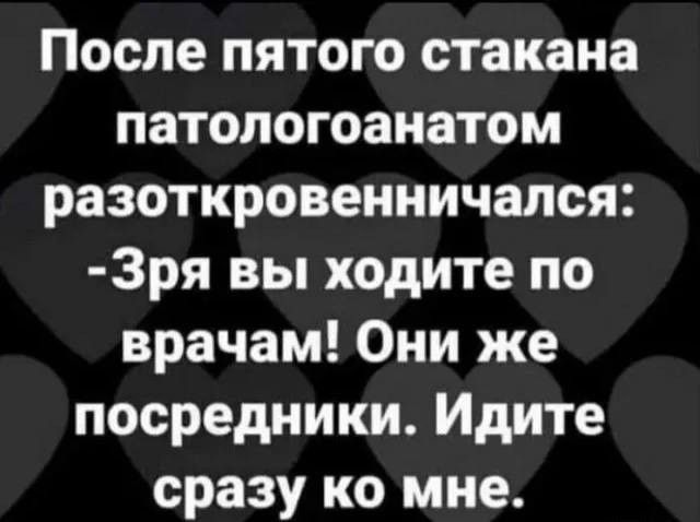 После пятого стакана патологоанатом разоткровенничался Зря вы ходите по врачам Они же посредники Идите сразу ко мне