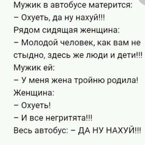 Мужик в автобусе матерится Охуеть да ну нахуй Рядом сидящая женщина Молодой человек как вам не стыдно здесь же люди и дети Мужик ей У меня жена тройню родила Женщина Охуеть И все негритята Весь автобус ДА НУ НАХУЙ