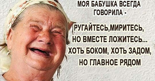 МОЯ БАБУШКА ВСЕГДА ГОВОРИПА РУГАЙТЕСЬМИРИТЕСЬ но вместе ложитесь хоть воком хоть зАдом но ГЛАВНОЕ рядом