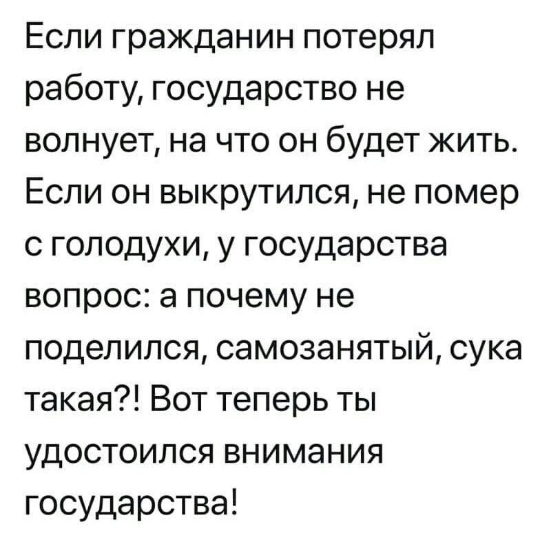 Если гражданин потерял работу государство не волнует на что он будет жить Если он выкрутился не помер с голодухи у государства вопрос а почему не поделился самозанятый сука такая Вот теперь ты удостоился внимания государства