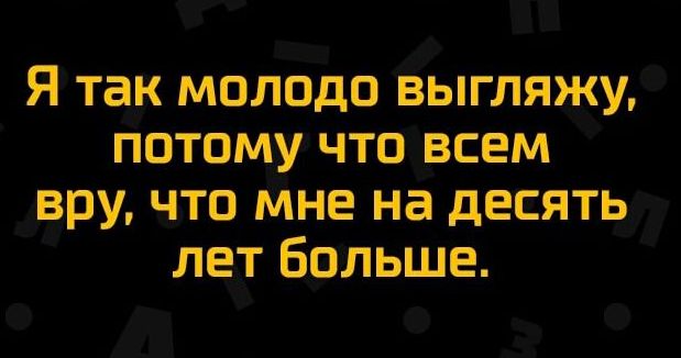 Я так молодо выгляжу потому что всем вру что мне на десять лет Больше