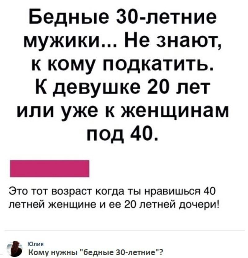 Бедные 30 летние мужики Не знают к кому подкатить К девушке 20 лет или уже к женщинам под 40 Это тот возраст когда ты нравишься 40 летней женщине и ее 20 летней дочери Юлия Кому нужны бедные 30 петние