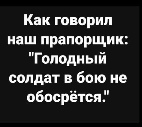 Как говорил наш прапорщик Голодный солдат в бою не обосрётся