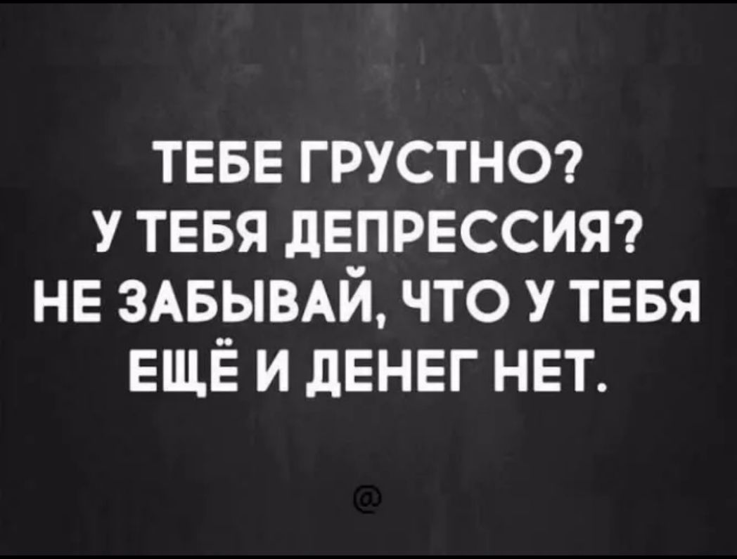 ТЕБЕ грустнт у ТЕБЯ дЕПРЕССИЯ НЕ ЗАБЫВАЙ что у ТЕБЯ ЕЩЁ и дЕНЕг НЕТ