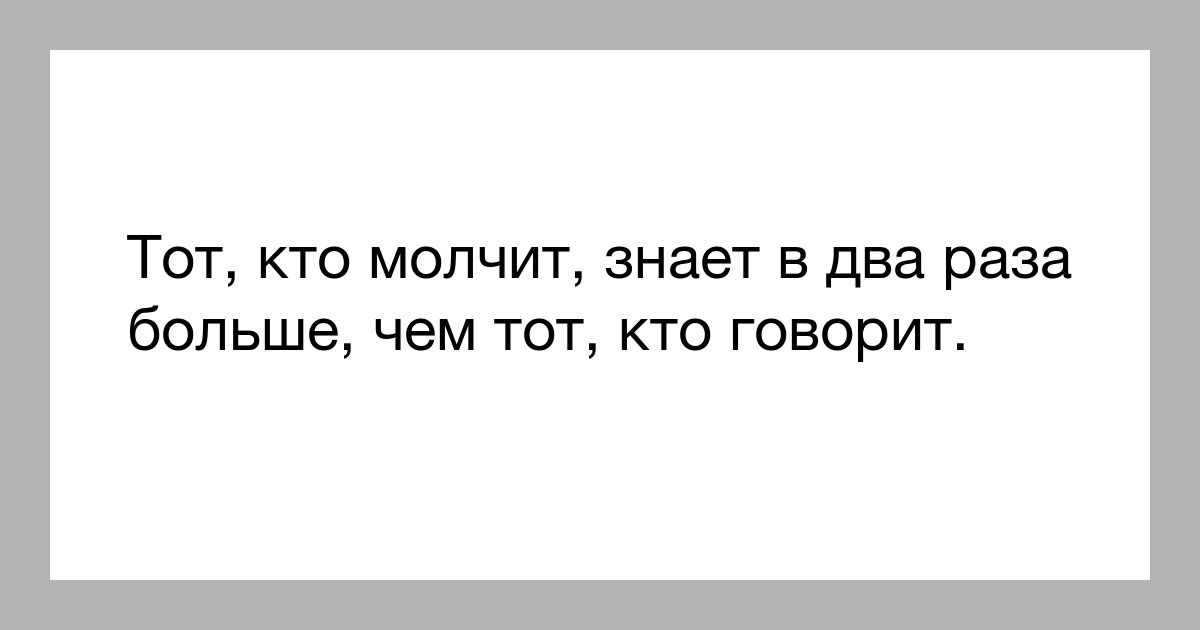 Тот кто молчит знает в два раза больше чем тот кто говорит