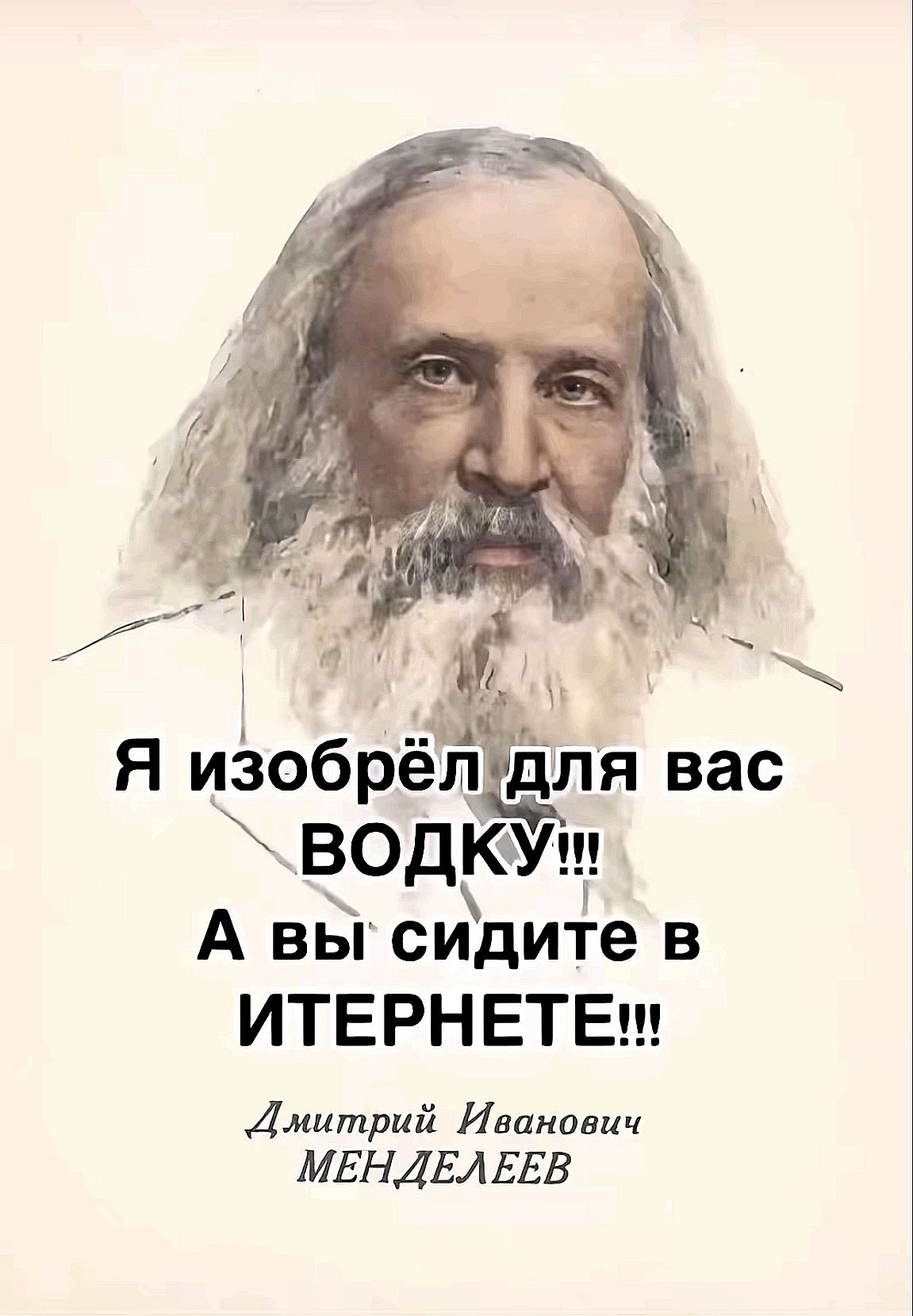 Я изобрёл для вас ВОДКУ!!! А вы сидите в ИНТЕРНЕТЕ!!! Дмитрий Иванович МЕНДЕЛЕЕВ