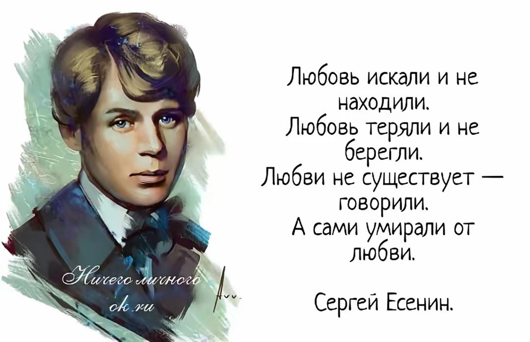 Любовь искали и не находили.
Любовь теряли и не берегли.
Любви не существует — говорили.
А сами умирали от любви.

Сергей Есенин.