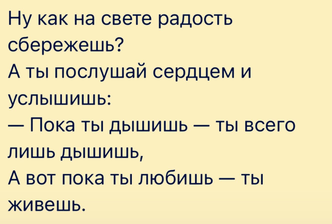 Ну как на свете радость сбережешь? А ты послушай сердцем и услышишь: — Пока ты дышишь — ты всего лишь дышишь, А вот пока ты любишь — ты живешь.