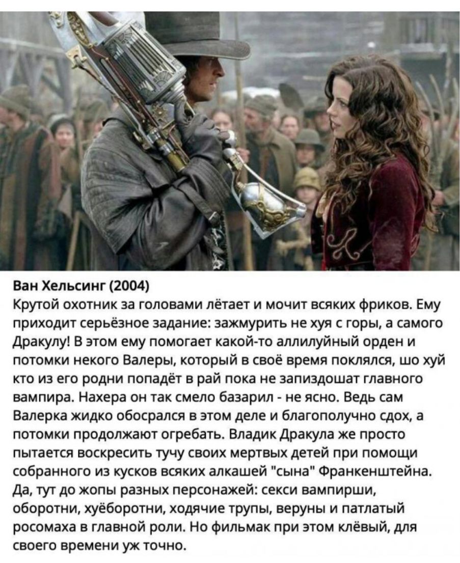 Ван Хельсинг 2004 Крутой охотник за головами лётает и мочит всяких фриков Ему приходит серьёзное задание зажмурить не хуя горы а самого дракулу В этом ему помогает какой то аллилуйный орден и потомки некого Валеры который в своё время поклялся шо хуй кто из его родни попадёт в рай пока не запиздошат главного вампира Нахера он так смело базарил не ясно Ведь сам Валерка жидко обосрался в этом деле и