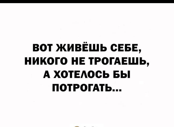 вот живЁшь СЕБЕ никого не ТРОГАЕШЬ А ХОТЕАОСЬ вы ПОТРОГАТЬ