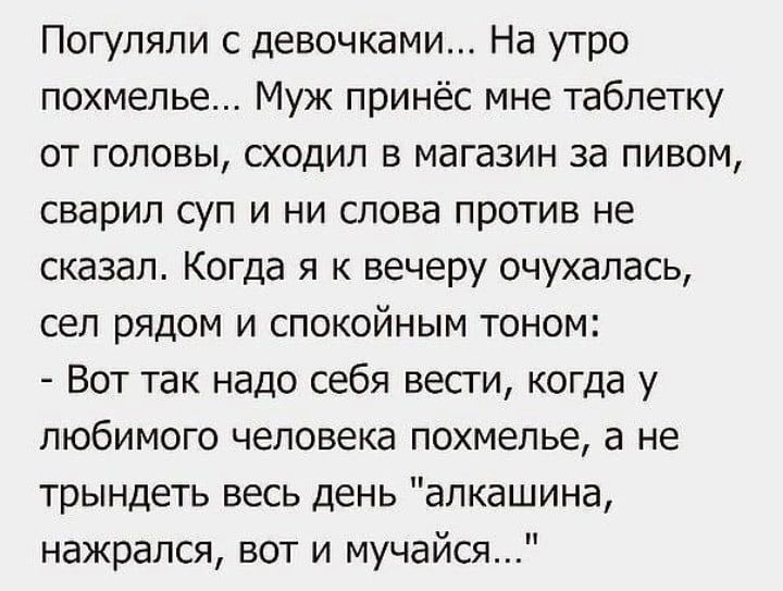 Погуляли с девочками На утро похмелье Муж принёс мне таблетку от головы сходил в магазин за пивом сварил суп и ни слова против не сказал Когда я к вечеру очухалась сел рядом и спокойным тоном Вот так надо себя весги когда у ЛЮБИМОГО ЧЕЛОВЕКЗ ПОХМЁПЬЭ а не трындеть весь день апкашина нажрался вот и мучайся